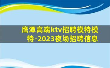 鹰潭高端ktv招聘模特模特-2023夜场招聘信息
